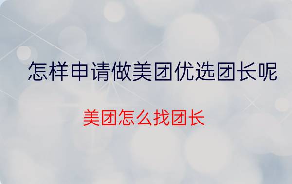 怎样申请做美团优选团长呢 美团怎么找团长？